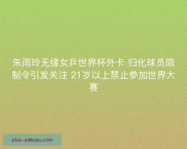 朱雨玲无缘女乒世界杯外卡 归化球员限制令引发关注 21岁以上禁止参加世界大赛