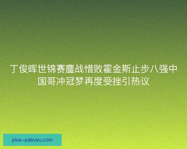 丁俊晖世锦赛鏖战惜败霍金斯止步八强中国哥冲冠梦再度受挫引热议
